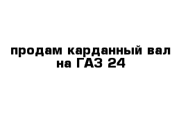 продам карданный вал на ГАЗ-24